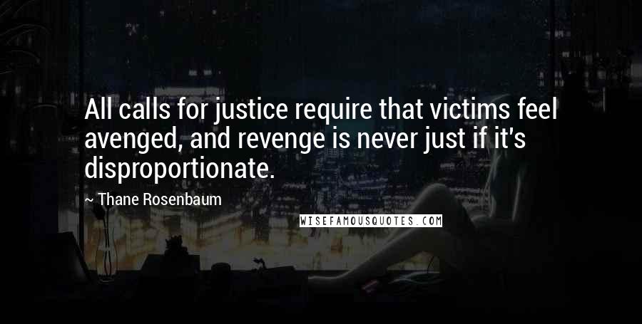 Thane Rosenbaum Quotes: All calls for justice require that victims feel avenged, and revenge is never just if it's disproportionate.