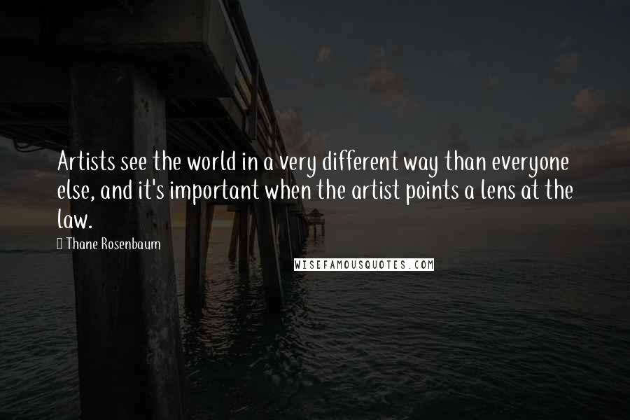 Thane Rosenbaum Quotes: Artists see the world in a very different way than everyone else, and it's important when the artist points a lens at the law.