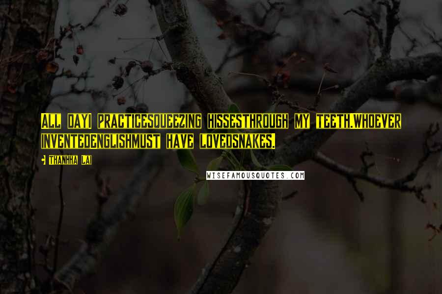 Thanhha Lai Quotes: All dayI practicesqueezing hissesthrough my teeth.Whoever inventedEnglishmust have lovedsnakes.