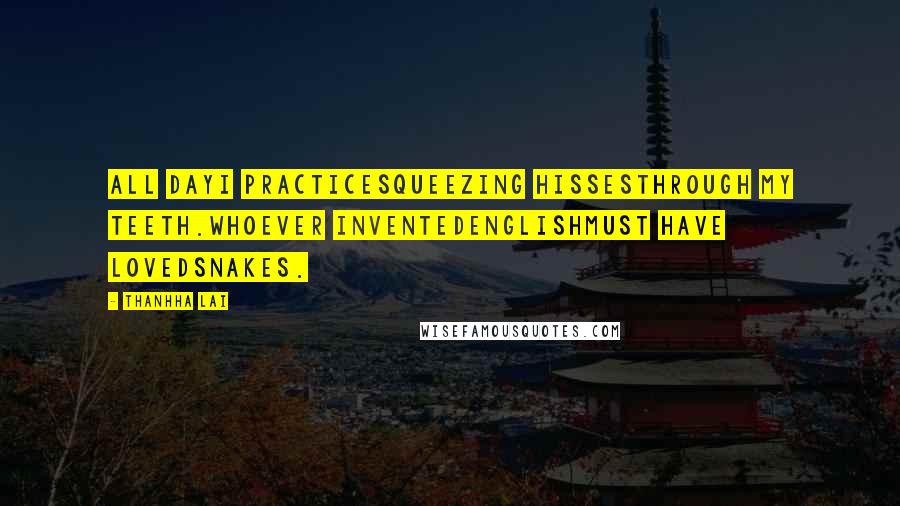 Thanhha Lai Quotes: All dayI practicesqueezing hissesthrough my teeth.Whoever inventedEnglishmust have lovedsnakes.