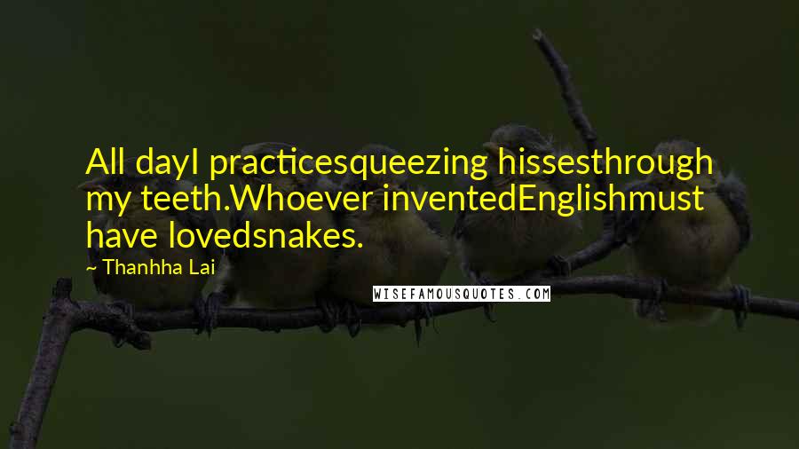 Thanhha Lai Quotes: All dayI practicesqueezing hissesthrough my teeth.Whoever inventedEnglishmust have lovedsnakes.