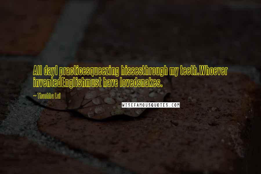 Thanhha Lai Quotes: All dayI practicesqueezing hissesthrough my teeth.Whoever inventedEnglishmust have lovedsnakes.