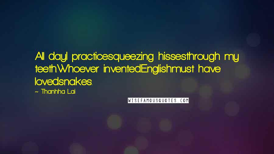 Thanhha Lai Quotes: All dayI practicesqueezing hissesthrough my teeth.Whoever inventedEnglishmust have lovedsnakes.