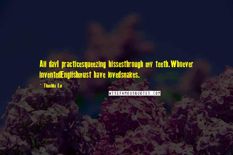 Thanhha Lai Quotes: All dayI practicesqueezing hissesthrough my teeth.Whoever inventedEnglishmust have lovedsnakes.