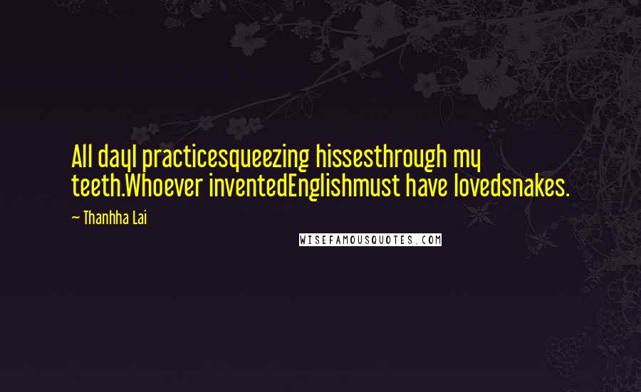 Thanhha Lai Quotes: All dayI practicesqueezing hissesthrough my teeth.Whoever inventedEnglishmust have lovedsnakes.