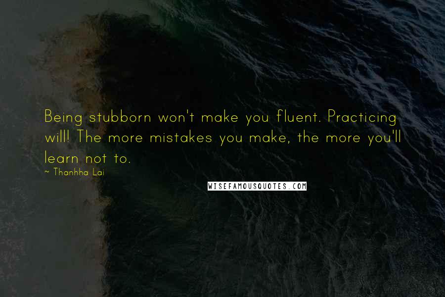 Thanhha Lai Quotes: Being stubborn won't make you fluent. Practicing will! The more mistakes you make, the more you'll learn not to.