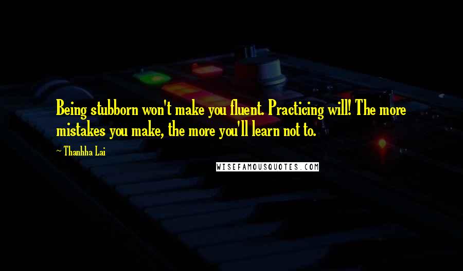 Thanhha Lai Quotes: Being stubborn won't make you fluent. Practicing will! The more mistakes you make, the more you'll learn not to.