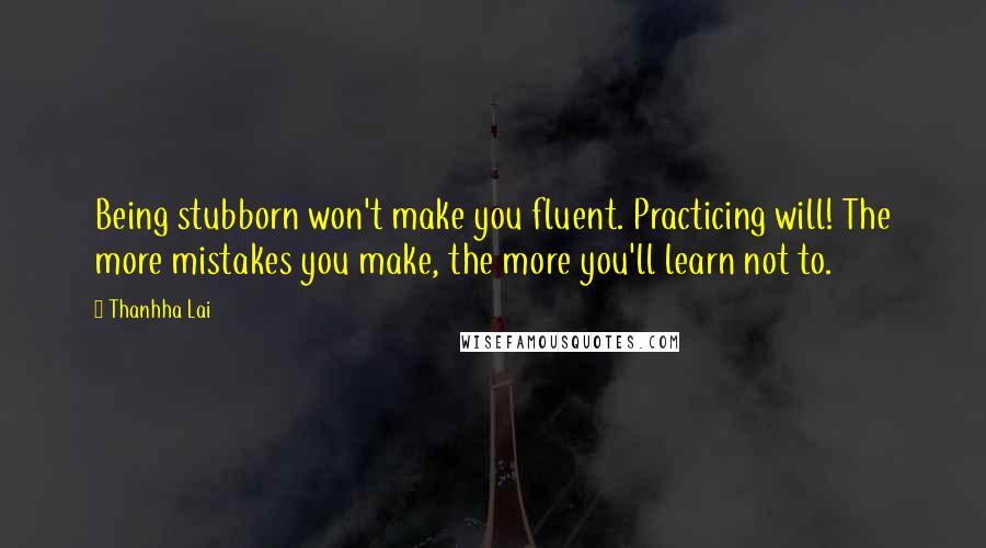 Thanhha Lai Quotes: Being stubborn won't make you fluent. Practicing will! The more mistakes you make, the more you'll learn not to.