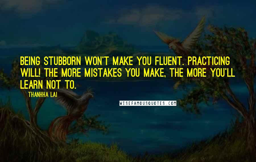 Thanhha Lai Quotes: Being stubborn won't make you fluent. Practicing will! The more mistakes you make, the more you'll learn not to.