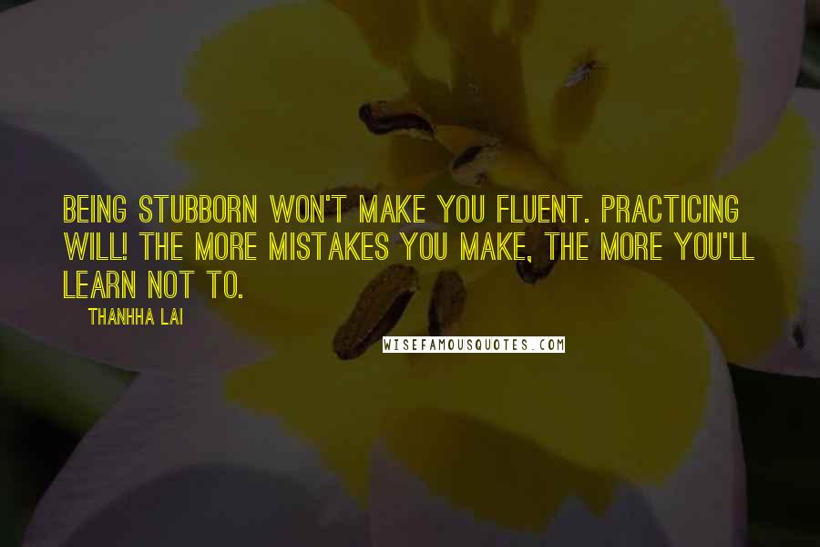 Thanhha Lai Quotes: Being stubborn won't make you fluent. Practicing will! The more mistakes you make, the more you'll learn not to.