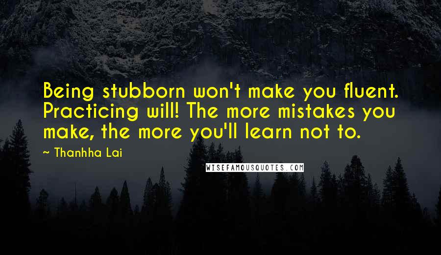 Thanhha Lai Quotes: Being stubborn won't make you fluent. Practicing will! The more mistakes you make, the more you'll learn not to.