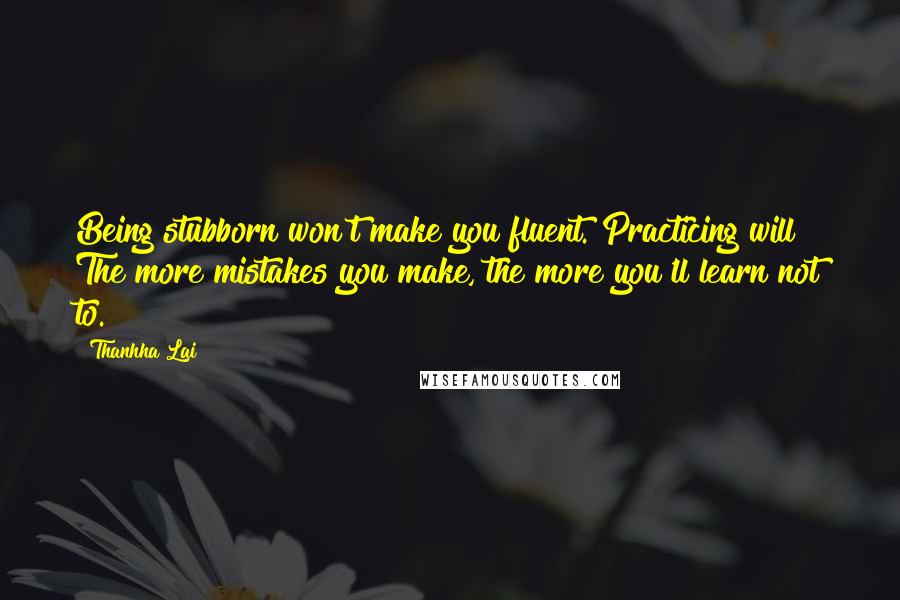 Thanhha Lai Quotes: Being stubborn won't make you fluent. Practicing will! The more mistakes you make, the more you'll learn not to.