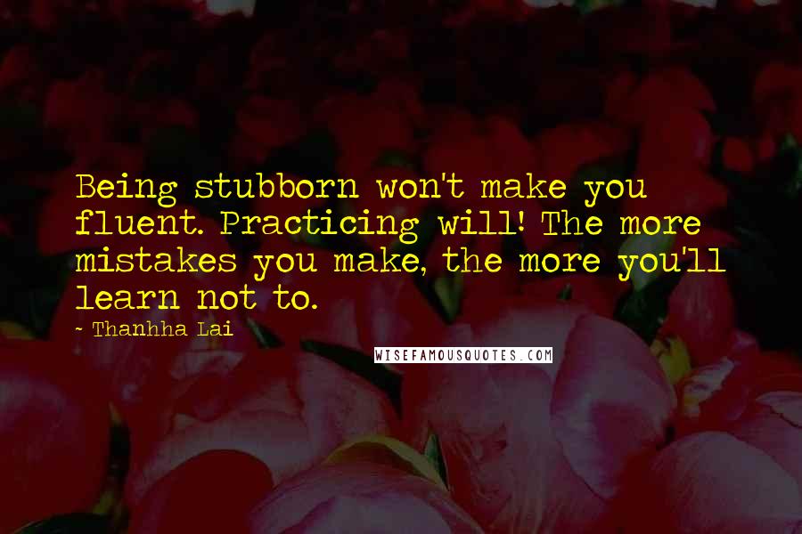 Thanhha Lai Quotes: Being stubborn won't make you fluent. Practicing will! The more mistakes you make, the more you'll learn not to.