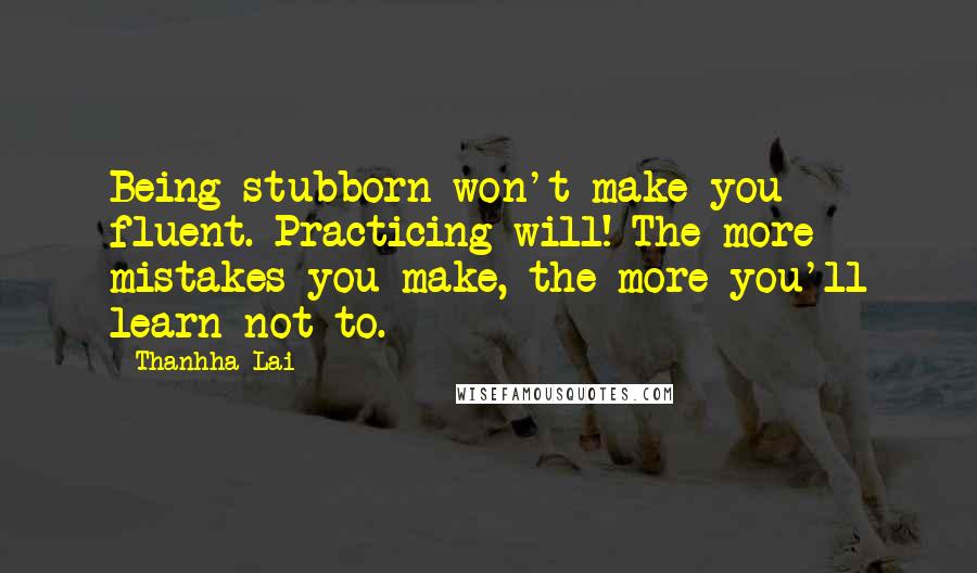 Thanhha Lai Quotes: Being stubborn won't make you fluent. Practicing will! The more mistakes you make, the more you'll learn not to.