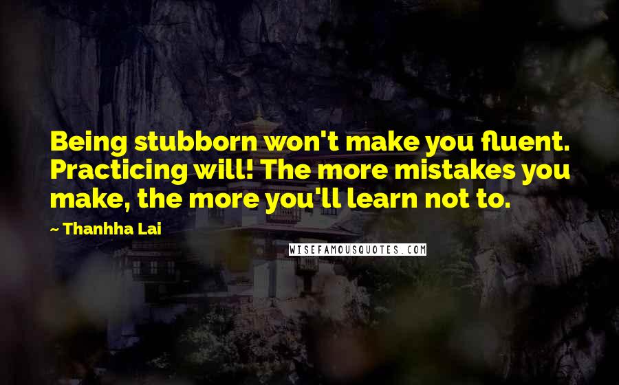 Thanhha Lai Quotes: Being stubborn won't make you fluent. Practicing will! The more mistakes you make, the more you'll learn not to.