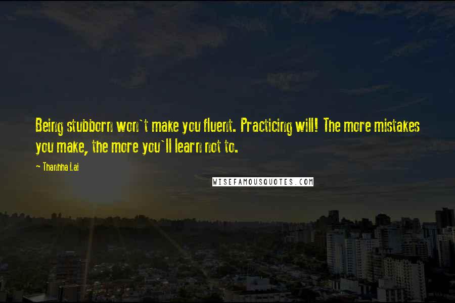 Thanhha Lai Quotes: Being stubborn won't make you fluent. Practicing will! The more mistakes you make, the more you'll learn not to.
