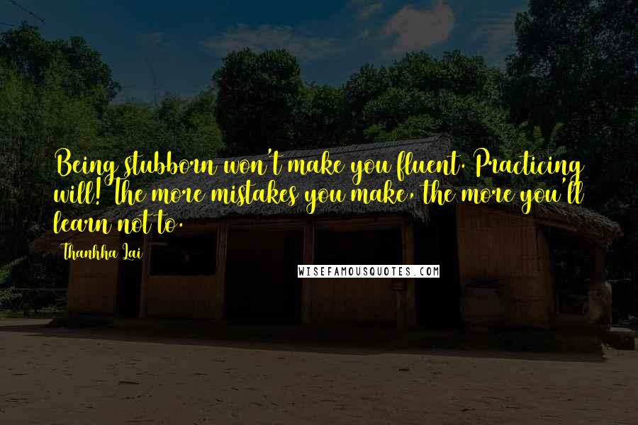 Thanhha Lai Quotes: Being stubborn won't make you fluent. Practicing will! The more mistakes you make, the more you'll learn not to.