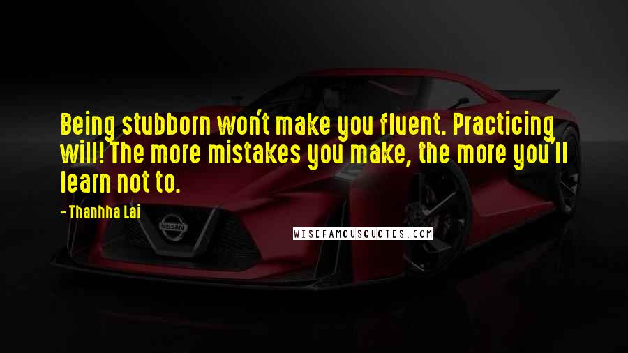 Thanhha Lai Quotes: Being stubborn won't make you fluent. Practicing will! The more mistakes you make, the more you'll learn not to.