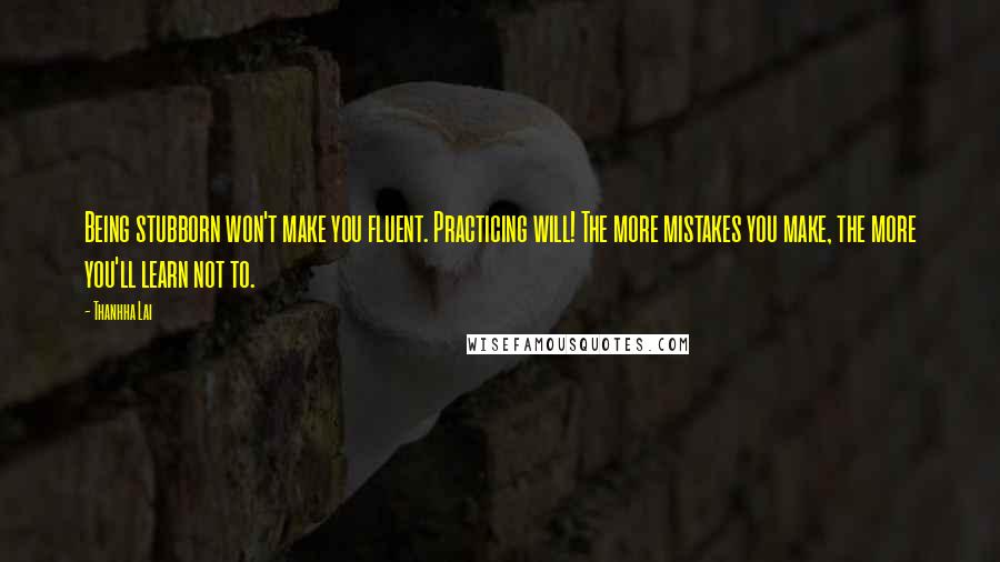 Thanhha Lai Quotes: Being stubborn won't make you fluent. Practicing will! The more mistakes you make, the more you'll learn not to.