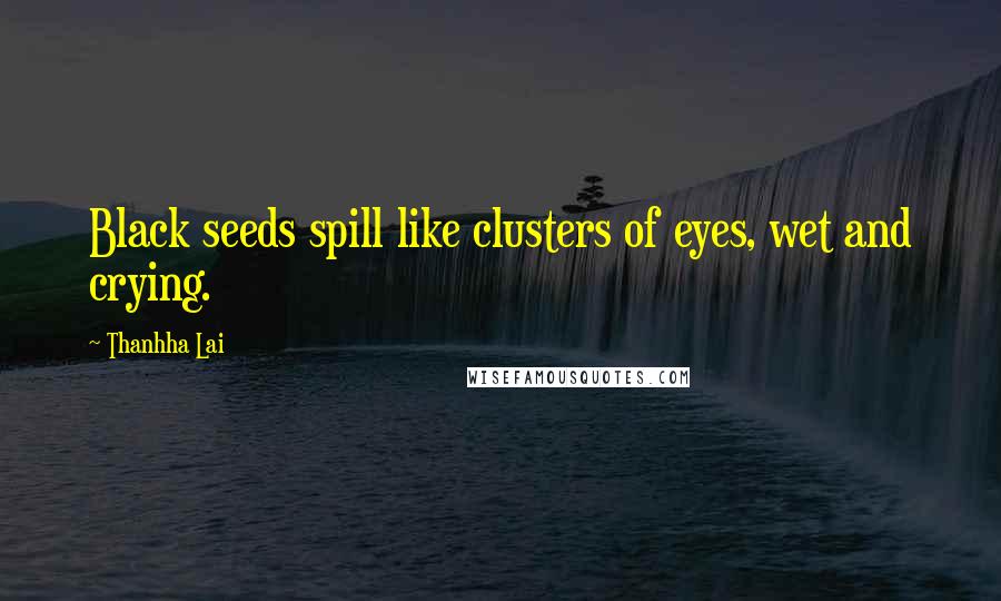 Thanhha Lai Quotes: Black seeds spill like clusters of eyes, wet and crying.