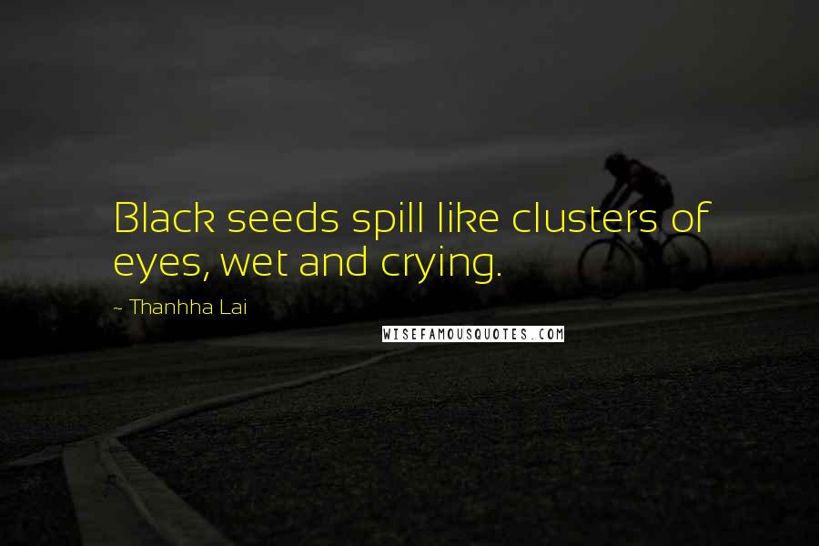 Thanhha Lai Quotes: Black seeds spill like clusters of eyes, wet and crying.