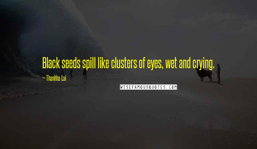 Thanhha Lai Quotes: Black seeds spill like clusters of eyes, wet and crying.