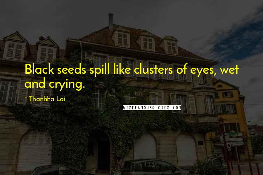 Thanhha Lai Quotes: Black seeds spill like clusters of eyes, wet and crying.