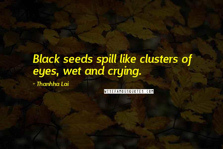 Thanhha Lai Quotes: Black seeds spill like clusters of eyes, wet and crying.