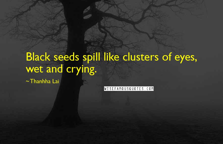 Thanhha Lai Quotes: Black seeds spill like clusters of eyes, wet and crying.