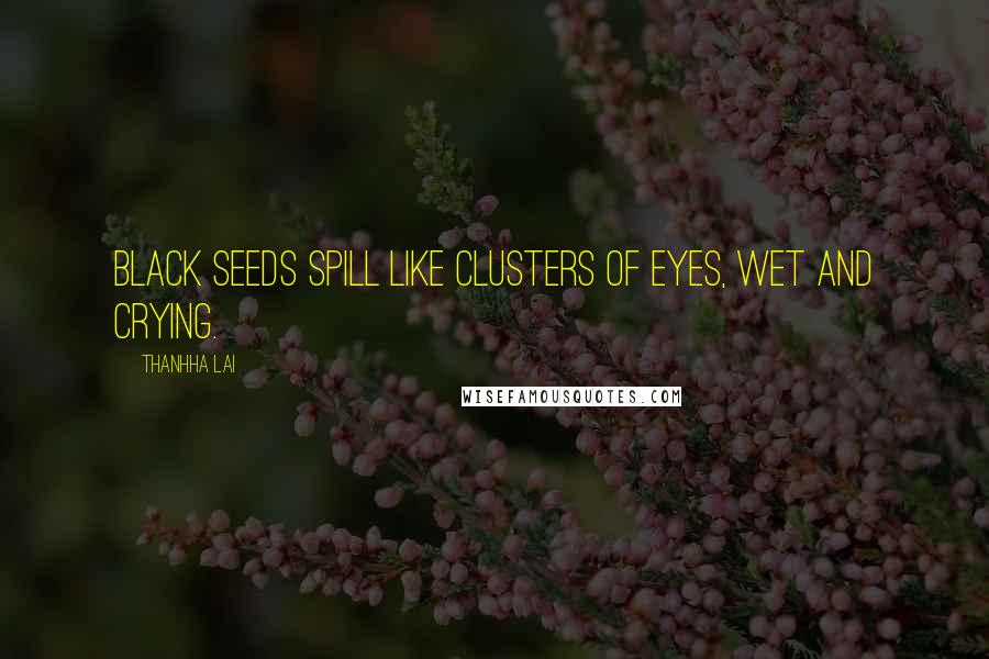 Thanhha Lai Quotes: Black seeds spill like clusters of eyes, wet and crying.