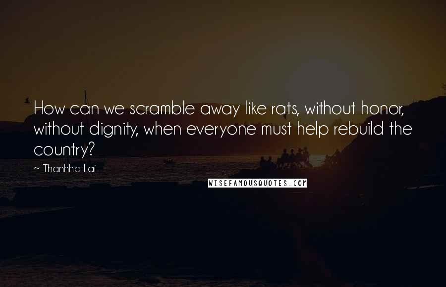Thanhha Lai Quotes: How can we scramble away like rats, without honor, without dignity, when everyone must help rebuild the country?