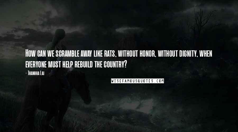 Thanhha Lai Quotes: How can we scramble away like rats, without honor, without dignity, when everyone must help rebuild the country?