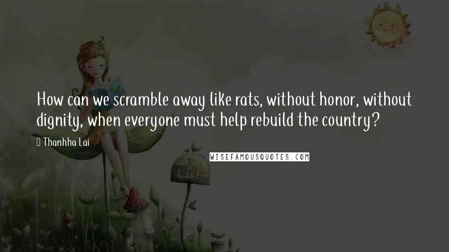 Thanhha Lai Quotes: How can we scramble away like rats, without honor, without dignity, when everyone must help rebuild the country?