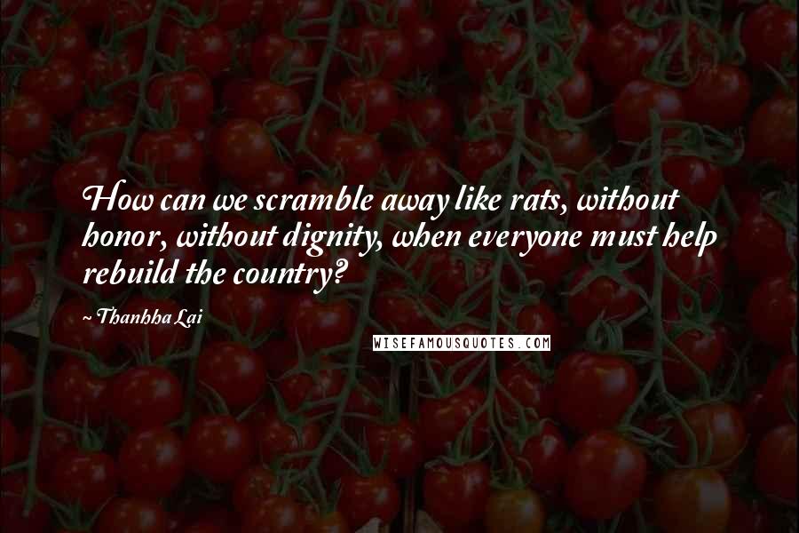 Thanhha Lai Quotes: How can we scramble away like rats, without honor, without dignity, when everyone must help rebuild the country?