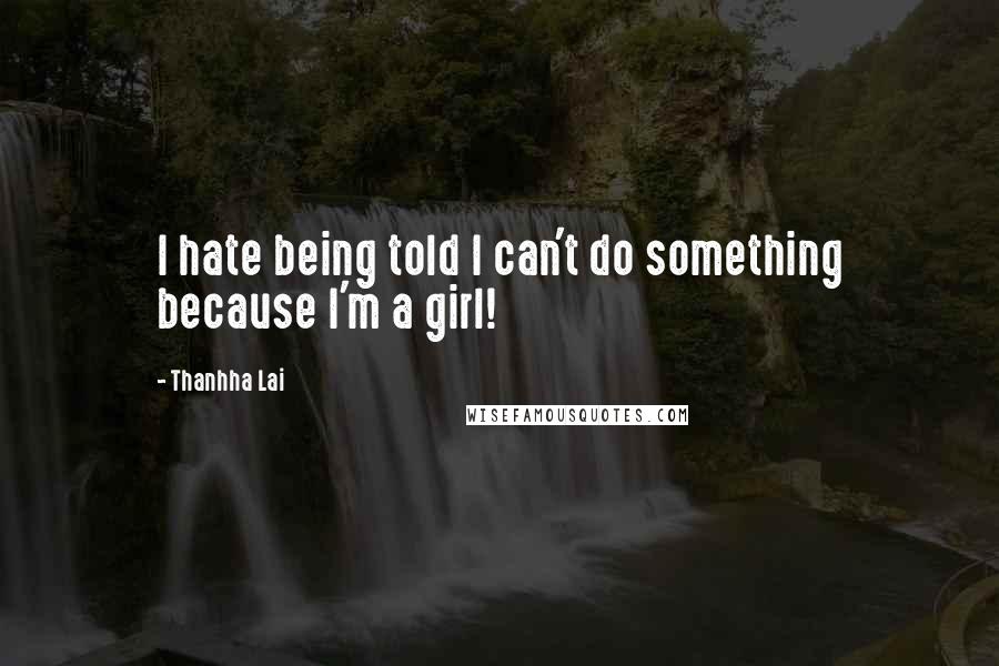 Thanhha Lai Quotes: I hate being told I can't do something because I'm a girl!