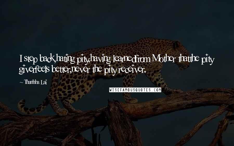 Thanhha Lai Quotes: I step back,hating pity,having learnedfrom Mother thatthe pity giverfeels better,never the pity receiver.