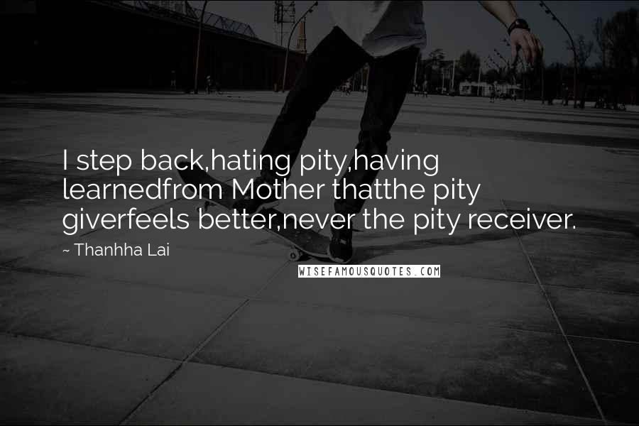 Thanhha Lai Quotes: I step back,hating pity,having learnedfrom Mother thatthe pity giverfeels better,never the pity receiver.