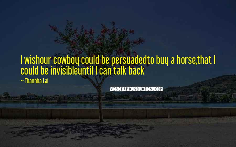 Thanhha Lai Quotes: I wishour cowboy could be persuadedto buy a horse,that I could be invisibleuntil I can talk back