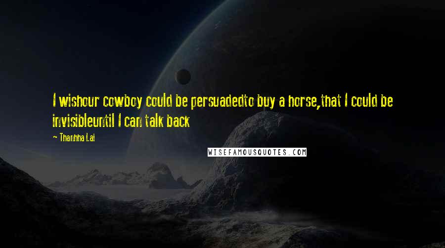 Thanhha Lai Quotes: I wishour cowboy could be persuadedto buy a horse,that I could be invisibleuntil I can talk back