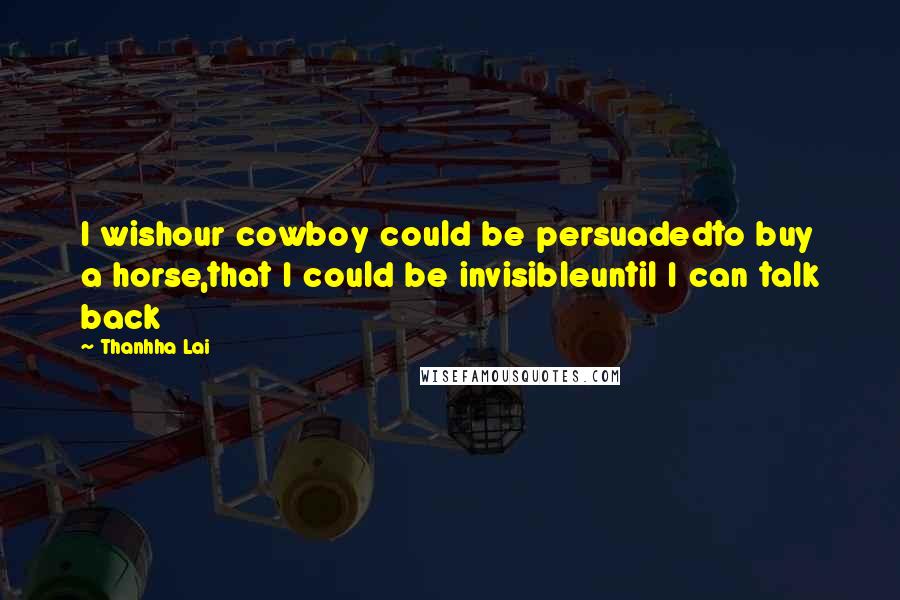 Thanhha Lai Quotes: I wishour cowboy could be persuadedto buy a horse,that I could be invisibleuntil I can talk back