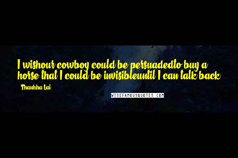 Thanhha Lai Quotes: I wishour cowboy could be persuadedto buy a horse,that I could be invisibleuntil I can talk back