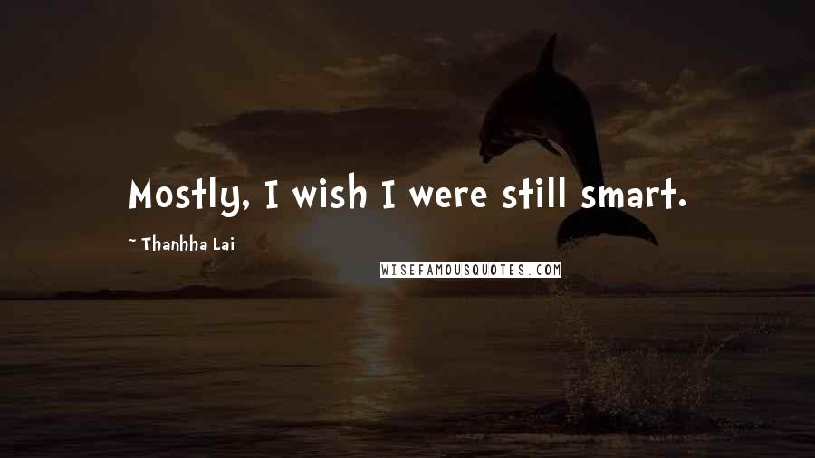 Thanhha Lai Quotes: Mostly, I wish I were still smart.