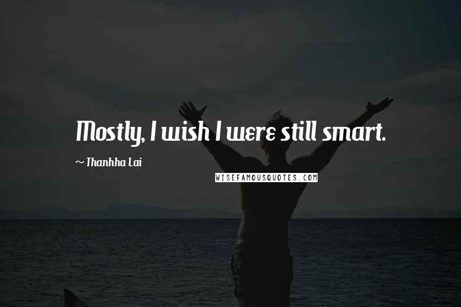 Thanhha Lai Quotes: Mostly, I wish I were still smart.