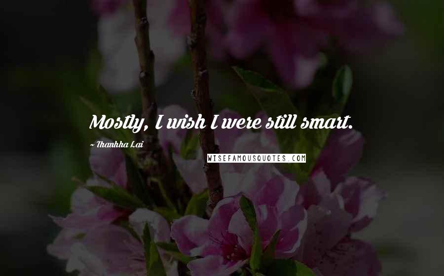 Thanhha Lai Quotes: Mostly, I wish I were still smart.