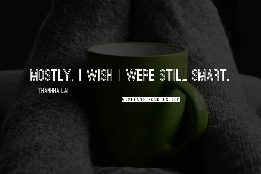 Thanhha Lai Quotes: Mostly, I wish I were still smart.