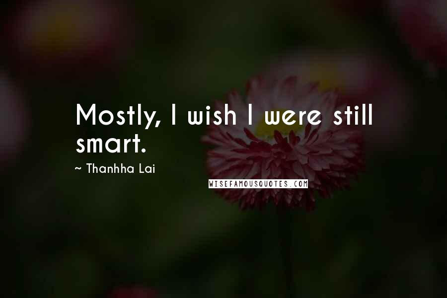 Thanhha Lai Quotes: Mostly, I wish I were still smart.