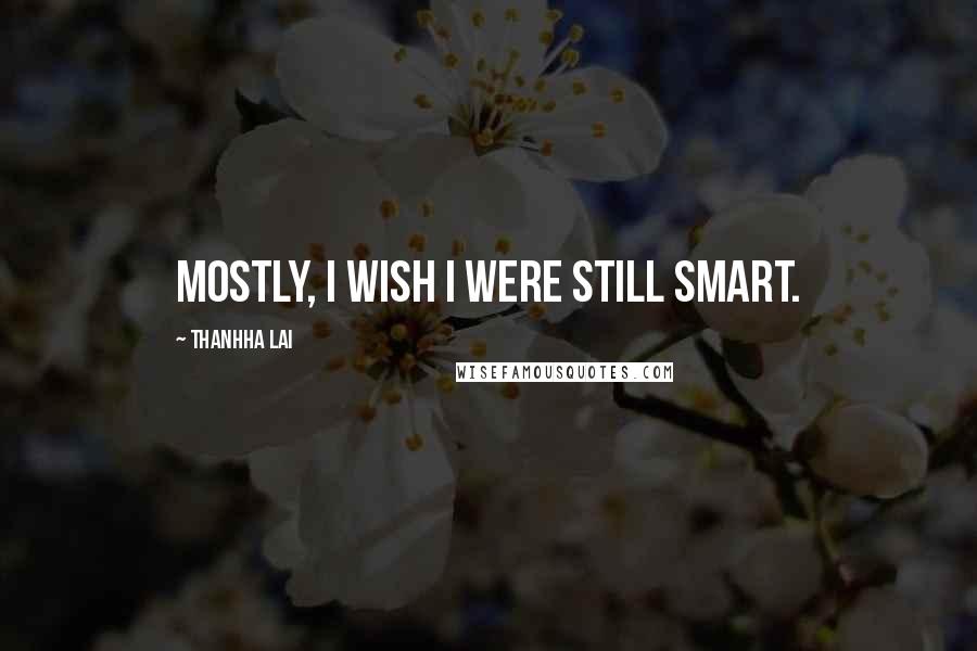 Thanhha Lai Quotes: Mostly, I wish I were still smart.