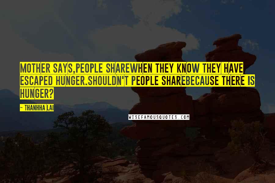 Thanhha Lai Quotes: Mother says,People sharewhen they know they have escaped hunger.Shouldn't people sharebecause there is hunger?