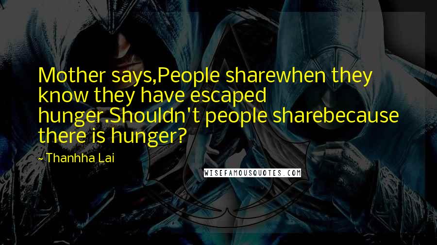 Thanhha Lai Quotes: Mother says,People sharewhen they know they have escaped hunger.Shouldn't people sharebecause there is hunger?