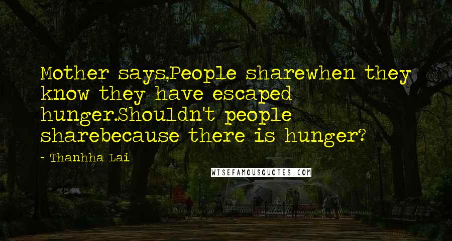 Thanhha Lai Quotes: Mother says,People sharewhen they know they have escaped hunger.Shouldn't people sharebecause there is hunger?